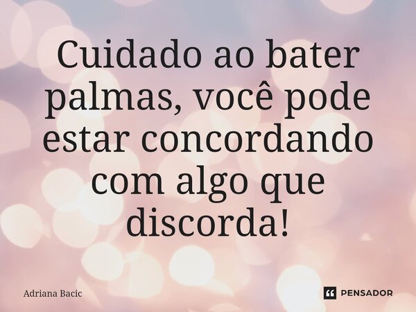 ⁠Cuidado ao bater palmas, você pode estar concordando com algo que discorda!... Frase de Adriana Bacic.