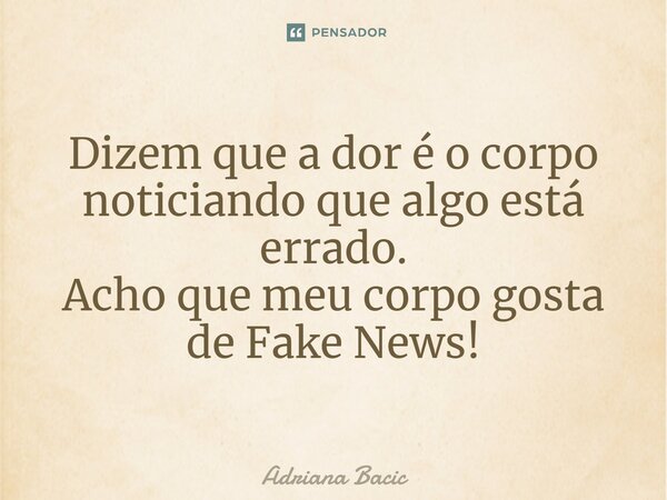 ⁠Dizem que a dor é o corpo noticiando que algo está errado. Acho que meu corpo gosta de Fake News!... Frase de Adriana Bacic.