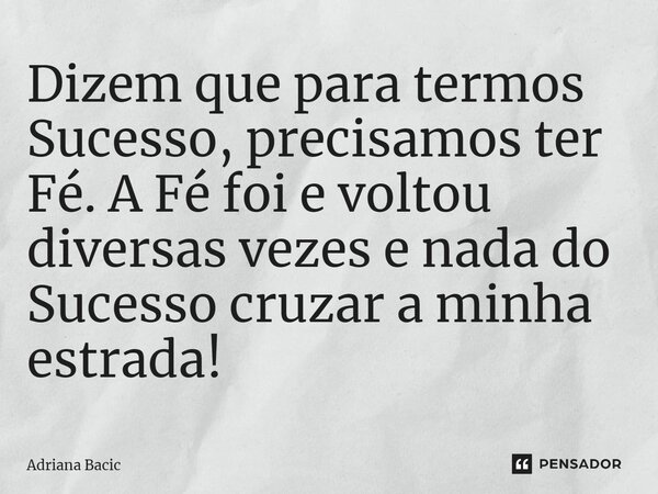 ⁠Dizem que para termos Sucesso, precisamos ter Fé. A Fé foi e voltou diversas vezes e nada do Sucesso cruzar a minha estrada!... Frase de Adriana Bacic.