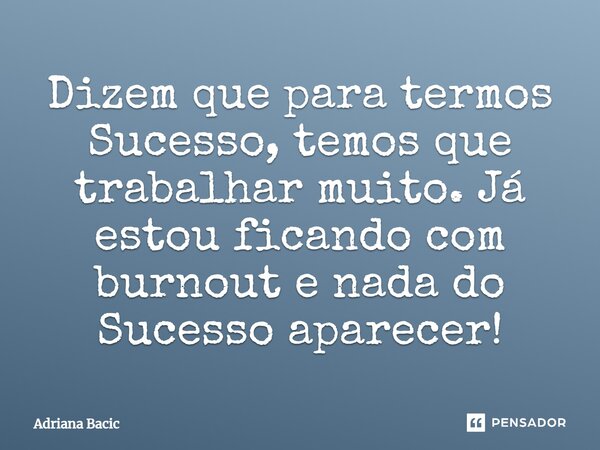 ⁠Dizem que para termos Sucesso, temos que trabalhar muito. Já estou ficando com burnout e nada do Sucesso aparecer!... Frase de Adriana Bacic.