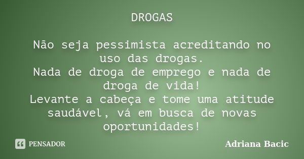 DROGAS Não seja pessimista acreditando no uso das drogas. Nada de droga de emprego e nada de droga de vida! Levante a cabeça e tome uma atitude saudável, vá em ... Frase de Adriana Bacic.