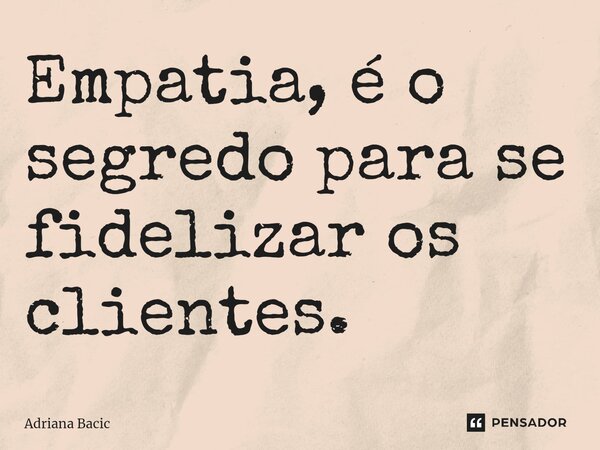 ⁠Empatia, é o segredo para se fidelizar os clientes.... Frase de Adriana Bacic.