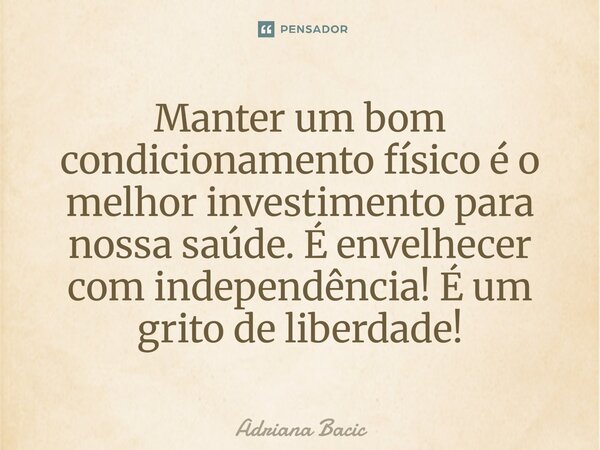 ⁠Manter um bom condicionamento físico é o melhor investimento para nossa saúde. É envelhecer com independência! É um grito de liberdade!... Frase de Adriana Bacic.
