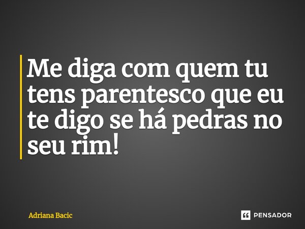 ⁠Me diga com quem tu tens parentesco que eu te digo se há pedras no seu rim!... Frase de Adriana Bacic.