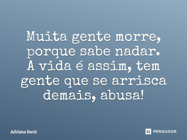 ⁠Muita gente morre, porque sabe nadar. A vida é assim, tem gente que se arrisca demais, abusa!... Frase de Adriana Bacic.