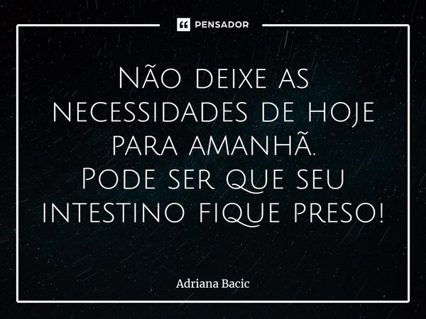 ⁠Não deixe as necessidades de hoje para amanhã. Pode ser que seu intestino fique preso!... Frase de Adriana Bacic.
