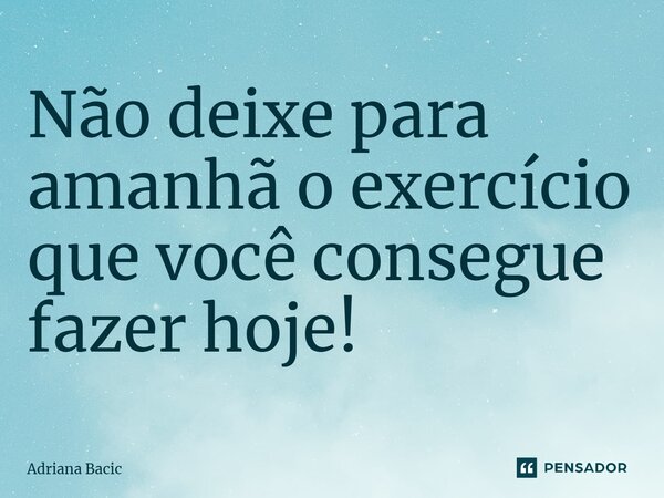 ⁠Não deixe para amanhã o exercício que você consegue fazer hoje!... Frase de Adriana Bacic.