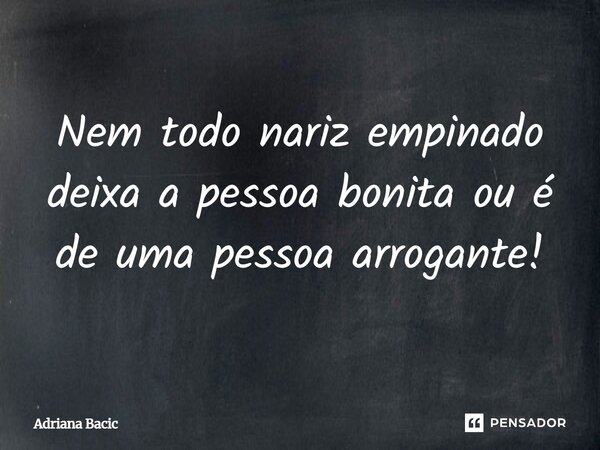 Nem todo nariz empinado deixa a pessoa bonita ou é de uma pessoa arrogante!... Frase de Adriana Bacic.