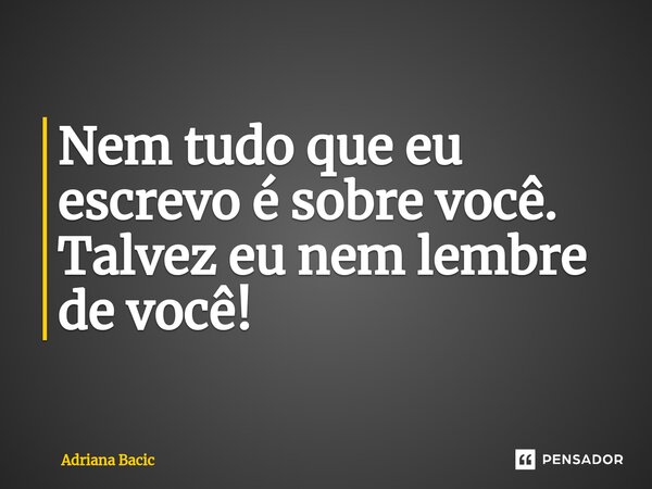 ⁠Nem tudo que eu escrevo é sobre você. Talvez eu nem lembre de você!... Frase de Adriana Bacic.