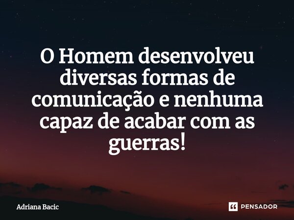 ⁠O Homem desenvolveu diversas formas de comunicação e nenhuma capaz de acabar com as guerras!... Frase de Adriana Bacic.