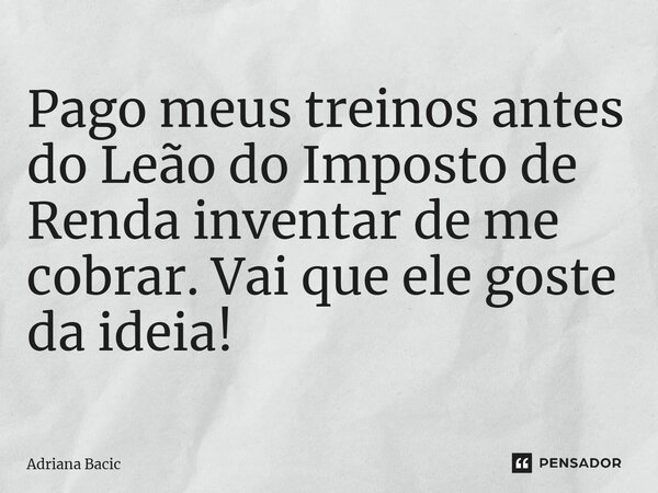 ⁠Pago meus treinos antes do Leão do Imposto de Renda inventar de me cobrar. Vai que ele goste da ideia!... Frase de Adriana Bacic.
