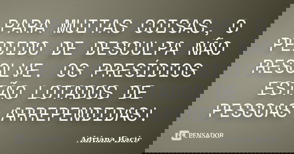 PARA MUITAS COISAS, O PEDIDO DE DESCULPA NÃO RESOLVE. OS PRESÍDIOS ESTÃO LOTADOS DE PESSOAS ARREPENDIDAS!... Frase de Adriana Bacic.