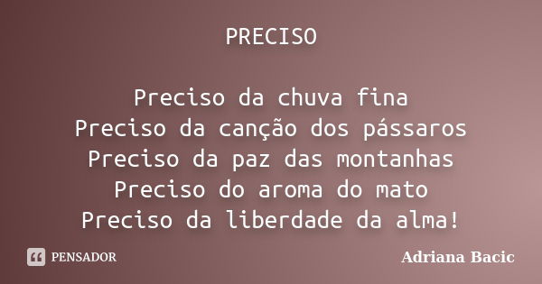 PRECISO Preciso da chuva fina Preciso da canção dos pássaros Preciso da paz das montanhas Preciso do aroma do mato Preciso da liberdade da alma!... Frase de Adriana Bacic.