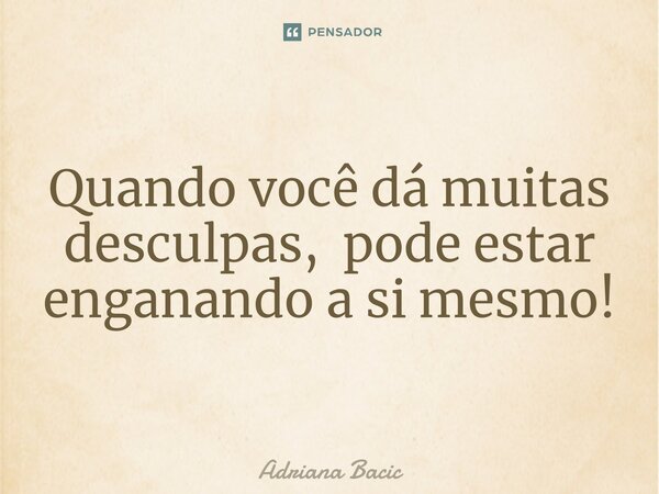 ⁠Quando você dá muitas desculpas, pode estar enganando a si mesmo!... Frase de Adriana Bacic.