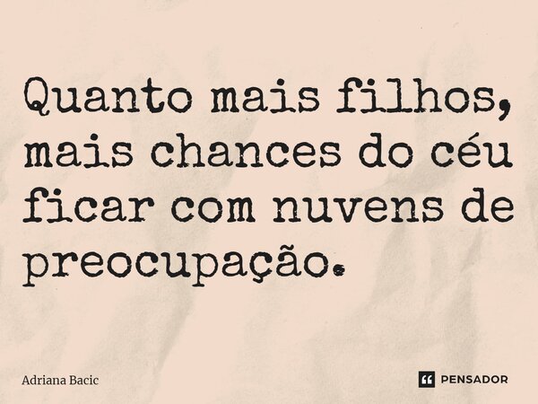 ⁠Quanto mais filhos, mais chances do céu ficar com nuvens de preocupação.... Frase de Adriana Bacic.