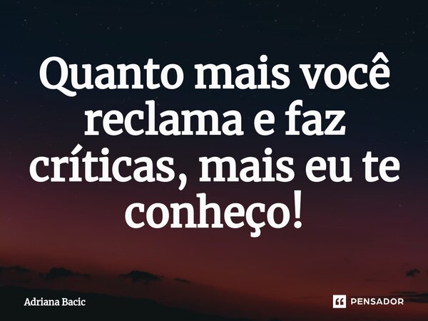 ⁠Quanto mais você reclama e faz críticas, mais eu te conheço!... Frase de Adriana Bacic.