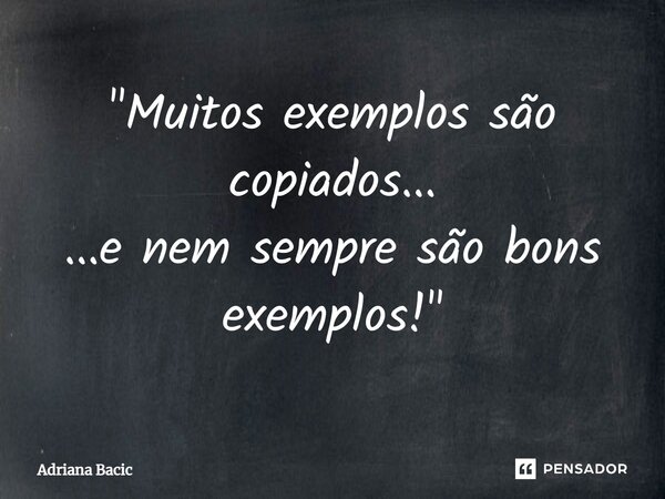 ⁠"Muitos exemplos são copiados... ...e nem sempre são bons exemplos!"... Frase de Adriana Bacic.