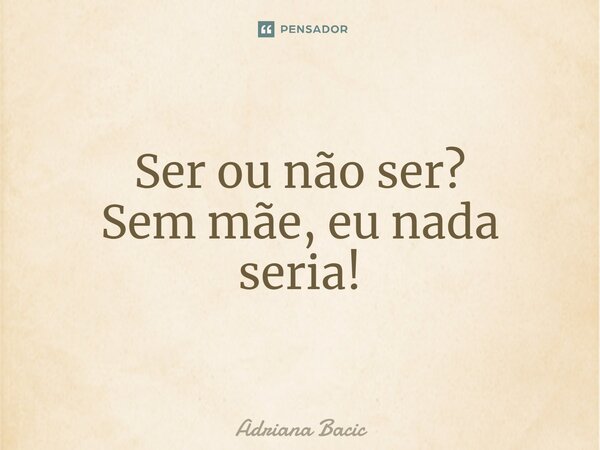 ⁠Ser ou não ser? Sem mãe, eu nada seria!... Frase de Adriana Bacic.