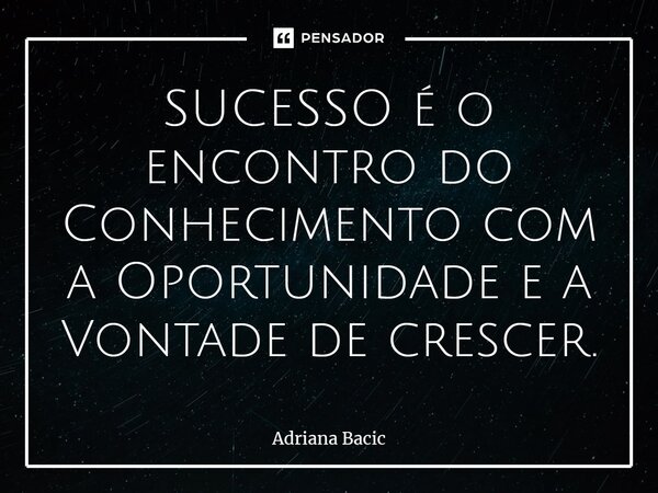 ⁠SUCESSO é o encontro do Conhecimento com a Oportunidade e a Vontade de crescer.... Frase de Adriana Bacic.