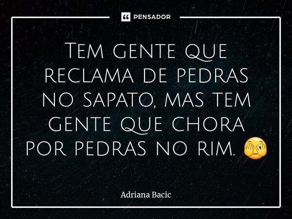 ⁠Tem gente que reclama de pedras no sapato, mas tem gente que chora por pedras no rim. 🫣... Frase de Adriana Bacic.