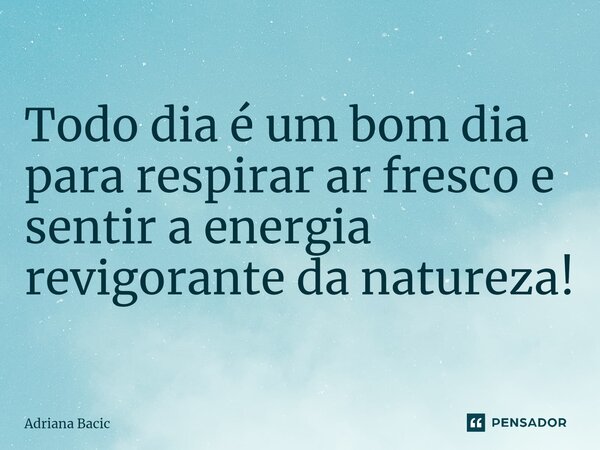 ⁠Todo dia é um bom dia para respirar ar fresco e sentir a energia revigorante da natureza!... Frase de Adriana Bacic.