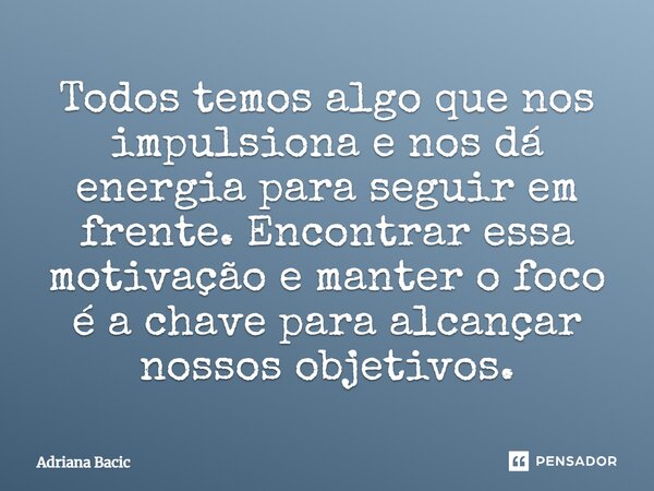 ⁠Todos temos algo que nos impulsiona e nos dá energia para seguir em frente. Encontrar essa motivação e manter o foco é a chave para alcançar nossos objetivos.... Frase de Adriana Bacic.