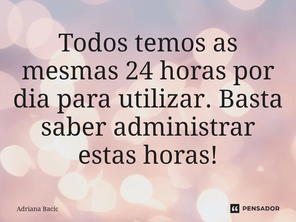⁠Todos temos as mesmas 24 horas por dia para utilizar. Basta saber administrar estas horas!... Frase de Adriana Bacic.