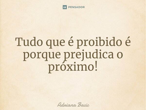 ⁠Tudo que é proibido é porque prejudica o próximo!... Frase de Adriana Bacic.