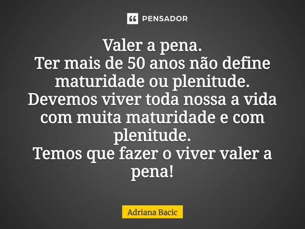 Valer a pena. Ter mais de 50 anos não Adriana Bacic - Pensador