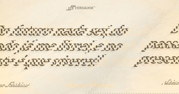 Do futuro nada sei,do passado já me livrei,e no presente é que viverei!... Frase de Adriana Baldussi.