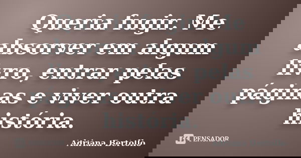 Queria fugir. Me absorver em algum livro, entrar pelas páginas e viver outra história.... Frase de Adriana Bertollo.