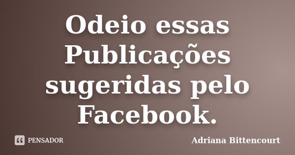 Odeio essas Publicações sugeridas pelo Facebook.... Frase de Adriana Bittencourt.