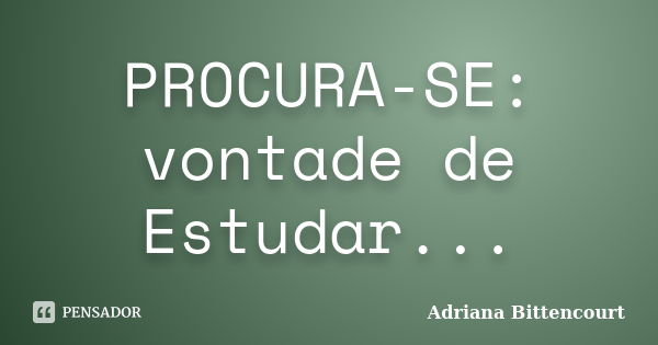 PROCURA-SE: vontade de Estudar...... Frase de Adriana Bittencourt.