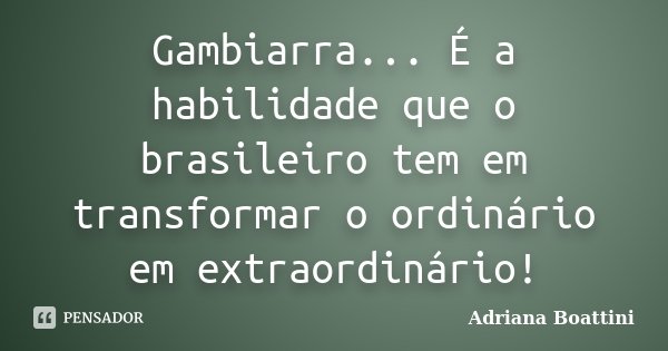 Gambiarra... É a habilidade que o brasileiro tem em transformar o ordinário em extraordinário!... Frase de Adriana Boattini.