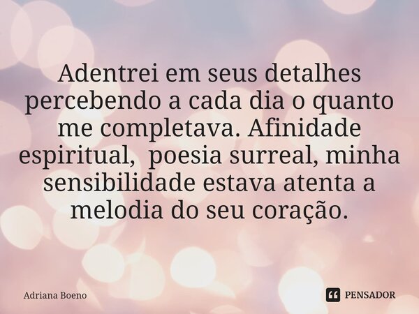 Adentrei em seus detalhes percebendo a cada dia o quanto me completava. Afinidade espiritual, poesia surreal,minha sensibilidade estava atenta a melodia do seu ... Frase de Adriana Boeno.