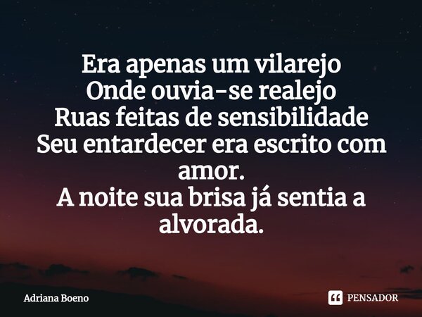 ⁠Era apenas um vilarejo Onde ouvia-se realejo Ruas feitas de sensibilidade Seu entardecer era escrito com amor. A noite sua brisa já sentia a alvorada.... Frase de Adriana Boeno.