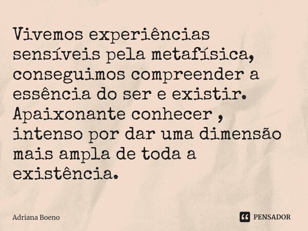 ⁠⁠Vivemos experiências sensíveis pela metafísica, conseguimos compreender a essência do ser e existir. Apaixonante conhecer , intenso por dar uma dimensão mais ... Frase de Adriana Boeno.