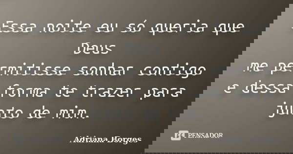 Essa noite eu só queria que Deus me permitisse sonhar contigo e dessa forma te trazer para junto de mim.... Frase de Adriana Borges.