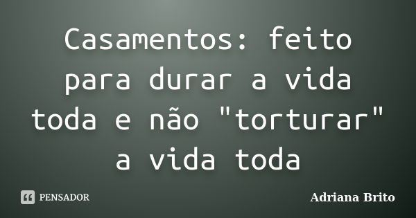 Casamentos: feito para durar a vida toda e não "torturar" a vida toda... Frase de Adriana Brito.