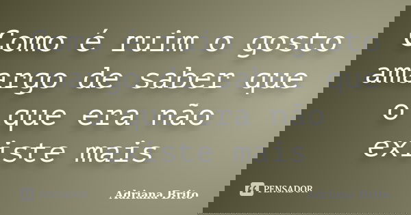 Como é ruim o gosto amargo de saber que o que era não existe mais... Frase de Adriana Brito.