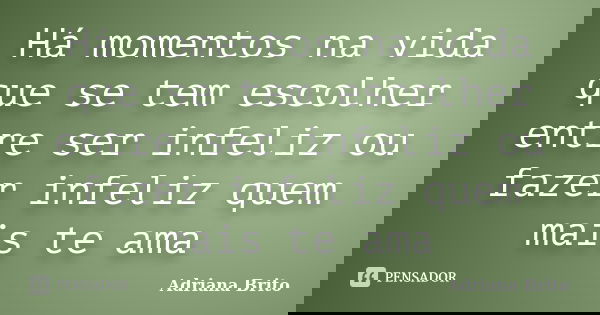 Há momentos na vida que se tem escolher entre ser infeliz ou fazer infeliz quem mais te ama... Frase de Adriana Brito.