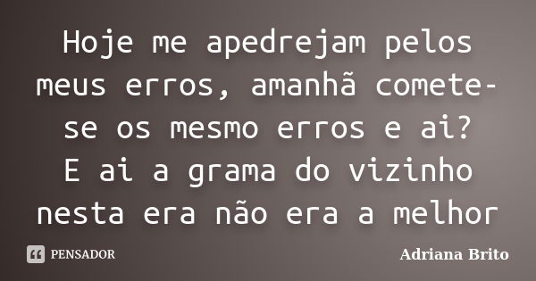 Hoje me apedrejam pelos meus erros, amanhã comete-se os mesmo erros e ai? E ai a grama do vizinho nesta era não era a melhor... Frase de Adriana Brito.