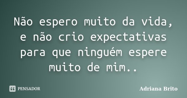 Não espero muito da vida, e não crio expectativas para que ninguém espere muito de mim..... Frase de Adriana Brito.