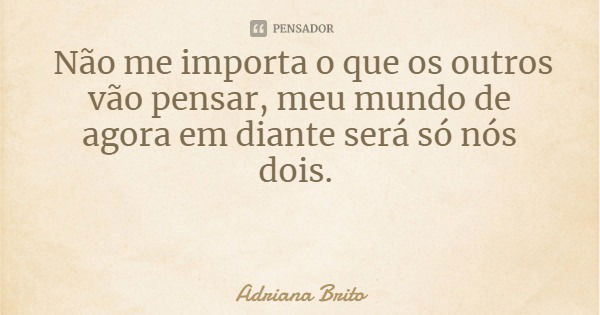 Não me importa o que os outros vão pensar, meu mundo de agora em diante será só nós dois.... Frase de Adriana Brito.