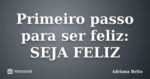 Primeiro passo para ser feliz: SEJA FELIZ... Frase de Adriana Brito.