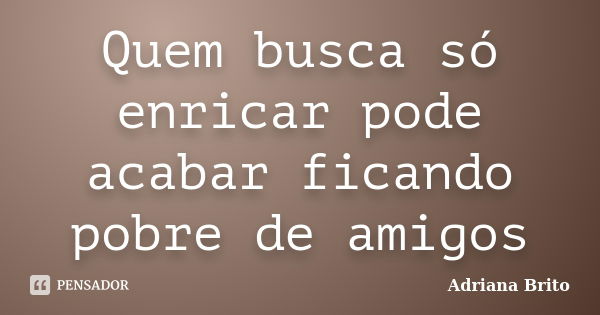 Quem busca só enricar pode acabar ficando pobre de amigos... Frase de Adriana Brito.