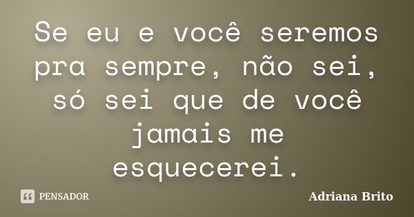 Se eu e você seremos pra sempre, não sei, só sei que de você jamais me esquecerei.... Frase de Adriana Brito.