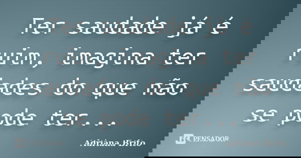 Ter saudade já é ruim, imagina ter saudades do que não se pode ter...... Frase de Adriana Brito.