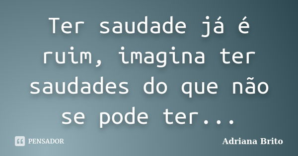 Ter saudade já é ruim, imagina ter saudades do que não se pode ter...... Frase de Adriana Brito.