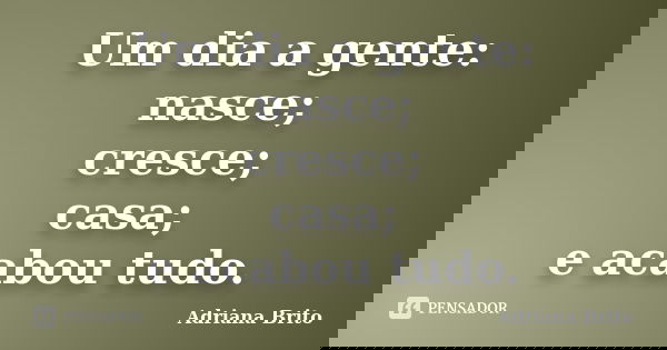 Um dia a gente: nasce; cresce; casa; e acabou tudo.... Frase de Adriana Brito.